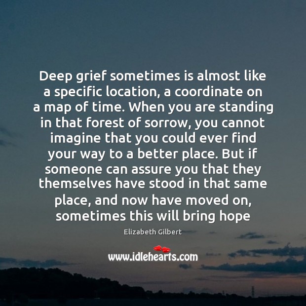 Deep grief sometimes is almost like a specific location, a coordinate on Elizabeth Gilbert Picture Quote