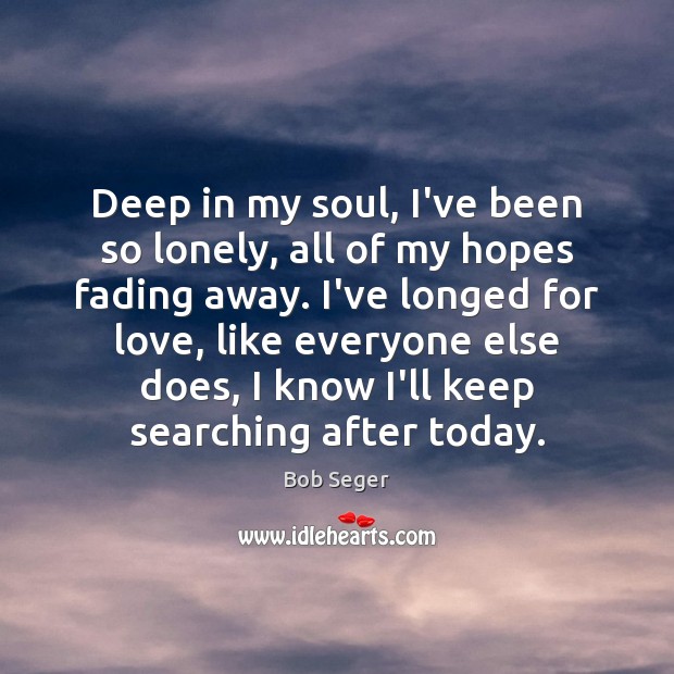 Deep in my soul, I’ve been so lonely, all of my hopes Bob Seger Picture Quote