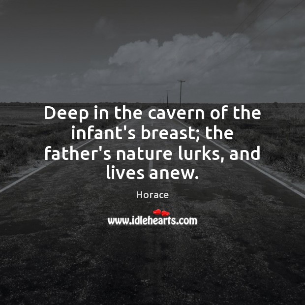 Deep in the cavern of the infant’s breast; the father’s nature lurks, and lives anew. Image