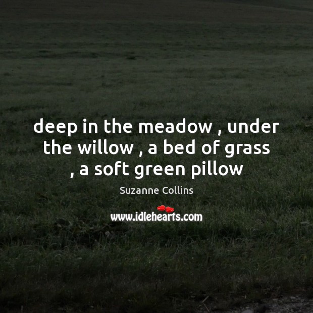 Deep in the meadow , under the willow , a bed of grass , a soft green pillow Suzanne Collins Picture Quote