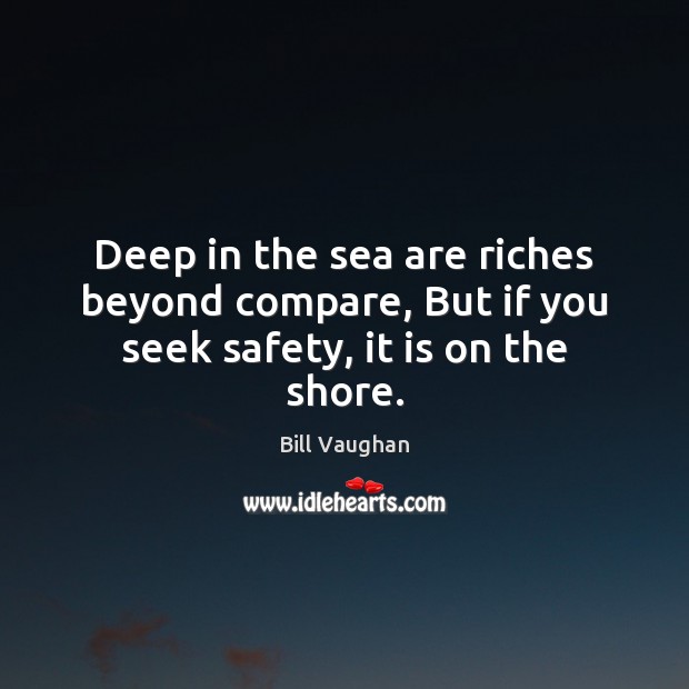 Deep in the sea are riches beyond compare, But if you seek safety, it is on the shore. Bill Vaughan Picture Quote