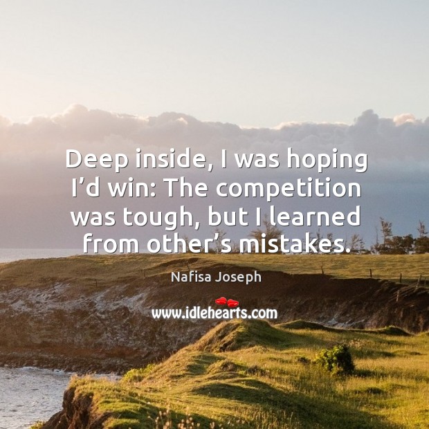 Deep inside, I was hoping I’d win: the competition was tough, but I learned from other’s mistakes. Nafisa Joseph Picture Quote