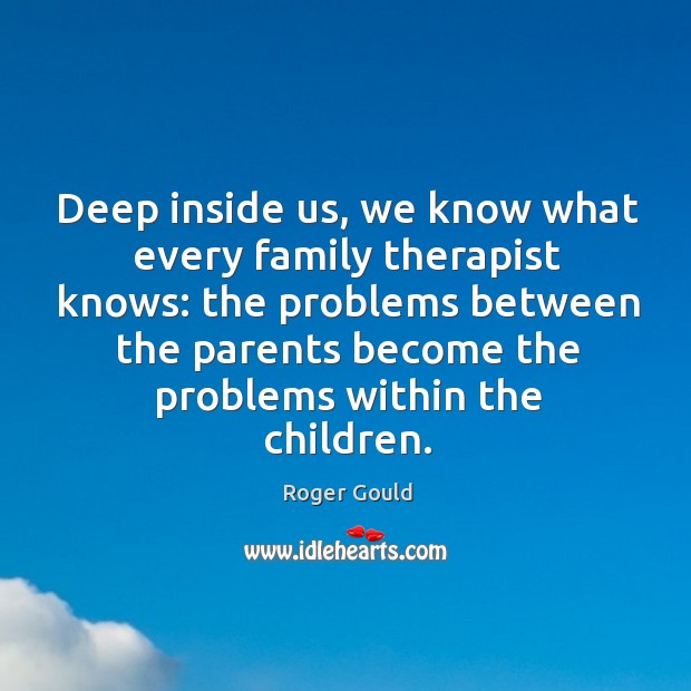 Deep inside us, we know what every family therapist knows: the problems between the Roger Gould Picture Quote