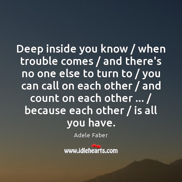 Deep inside you know / when trouble comes / and there’s no one else Adele Faber Picture Quote