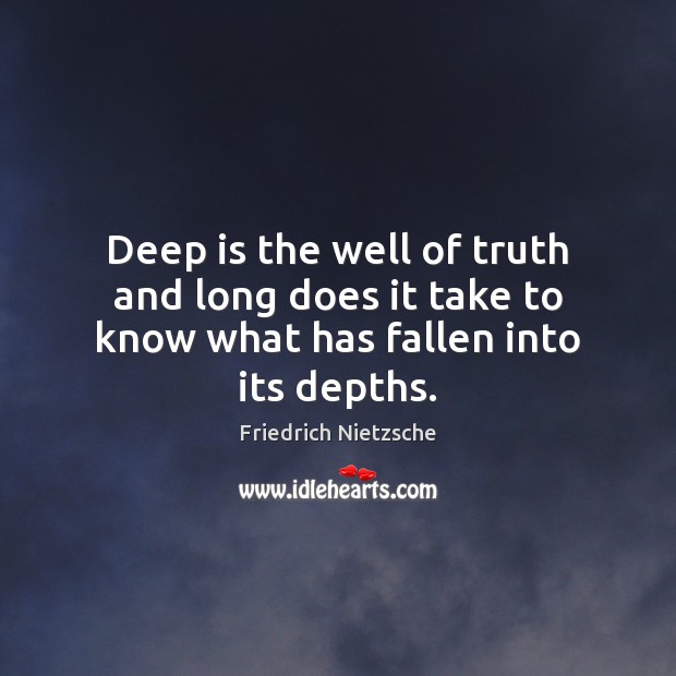 Deep is the well of truth and long does it take to know what has fallen into its depths. Image