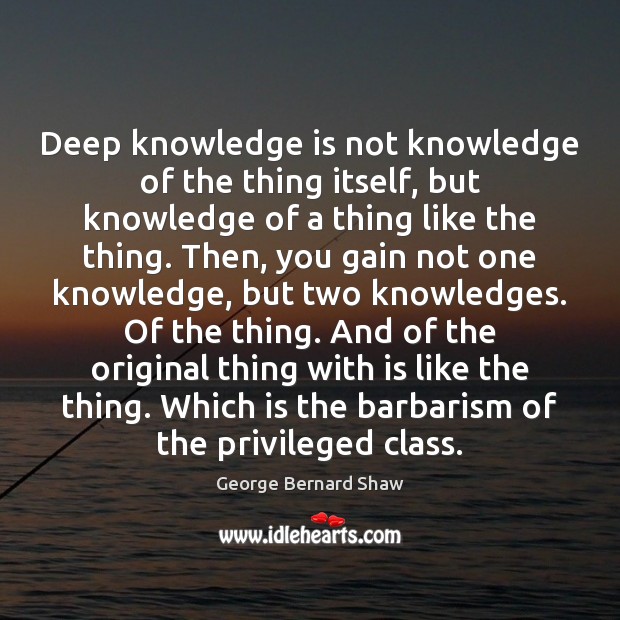 Deep knowledge is not knowledge of the thing itself, but knowledge of George Bernard Shaw Picture Quote