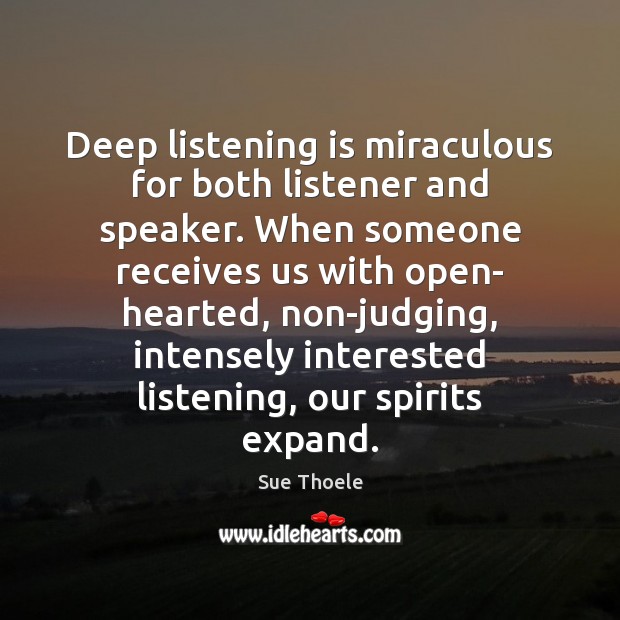 Deep listening is miraculous for both listener and speaker. When someone receives Image