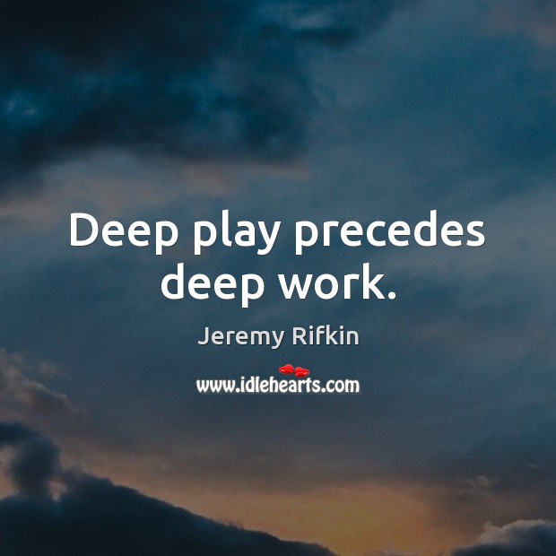Deep play precedes deep work. Jeremy Rifkin Picture Quote