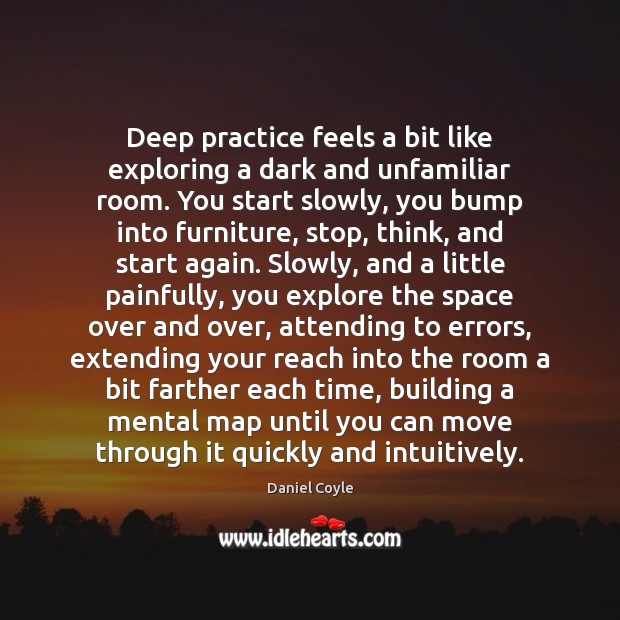 Deep practice feels a bit like exploring a dark and unfamiliar room. Daniel Coyle Picture Quote