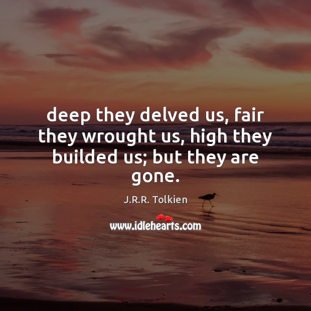 Deep they delved us, fair they wrought us, high they builded us; but they are gone. J.R.R. Tolkien Picture Quote