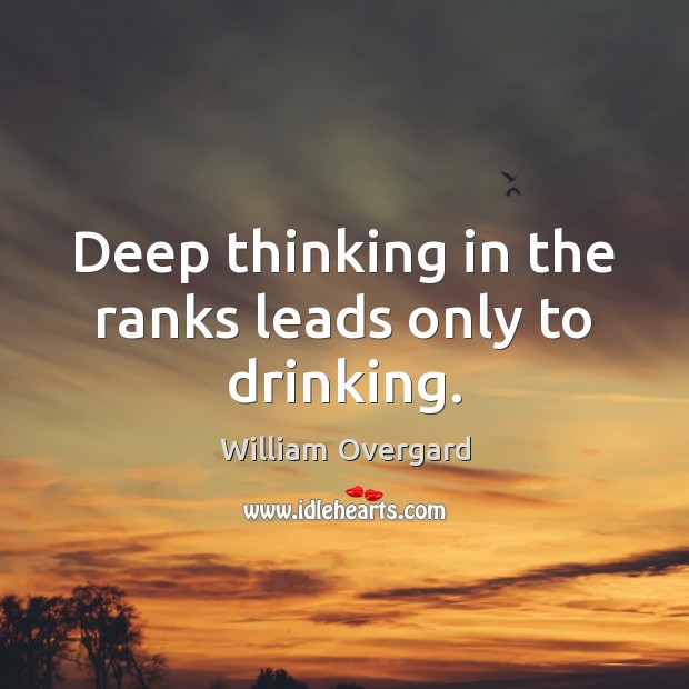 Deep thinking in the ranks leads only to drinking. William Overgard Picture Quote