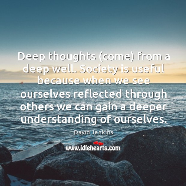 Deep thoughts (come) from a deep well. Society is useful because when David Jenkins Picture Quote