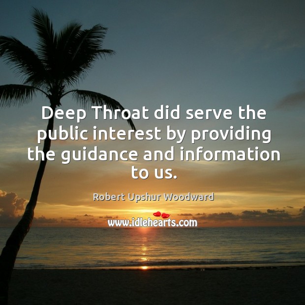 Deep throat did serve the public interest by providing the guidance and information to us. Robert Upshur Woodward Picture Quote