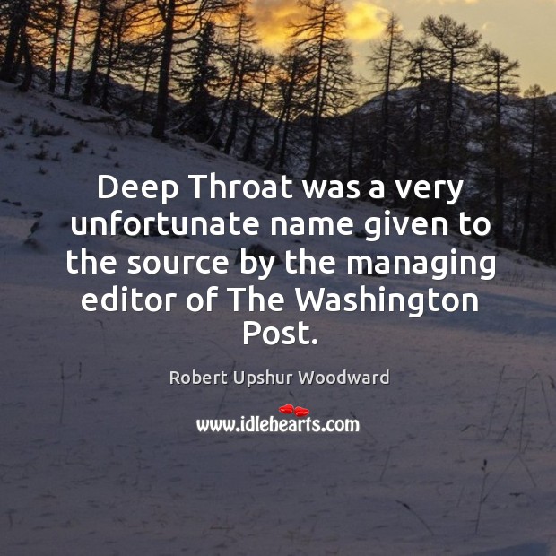 Deep throat was a very unfortunate name given to the source by the managing editor of the washington post. Robert Upshur Woodward Picture Quote