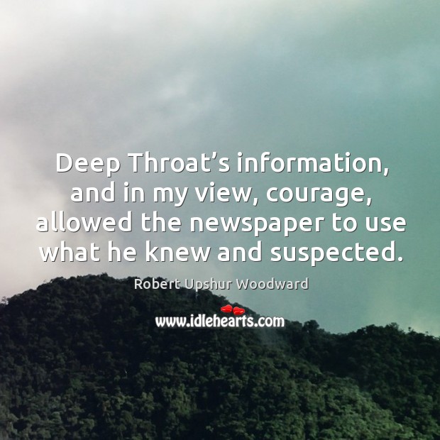 Deep throat’s information, and in my view, courage, allowed the newspaper to use what he knew and suspected. Image