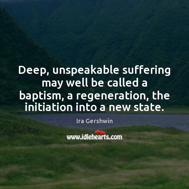 Deep, unspeakable suffering may well be called a baptism, a regeneration, the Ira Gershwin Picture Quote