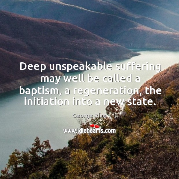 Deep unspeakable suffering may well be called a baptism, a regeneration, the initiation into a new state. Image