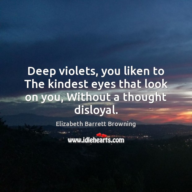 Deep violets, you liken to The kindest eyes that look on you, Without a thought disloyal. Elizabeth Barrett Browning Picture Quote
