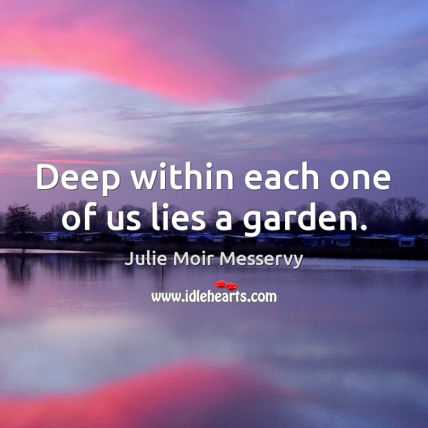 Deep within each one of us lies a garden. Julie Moir Messervy Picture Quote
