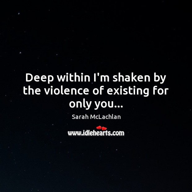Deep within I’m shaken by the violence of existing for only you… Image