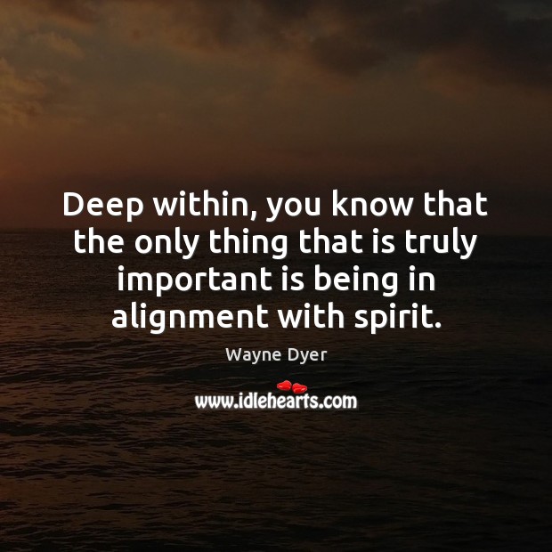 Deep within, you know that the only thing that is truly important Wayne Dyer Picture Quote