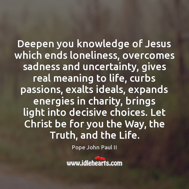 Deepen you knowledge of Jesus which ends loneliness, overcomes sadness and uncertainty, Pope John Paul II Picture Quote