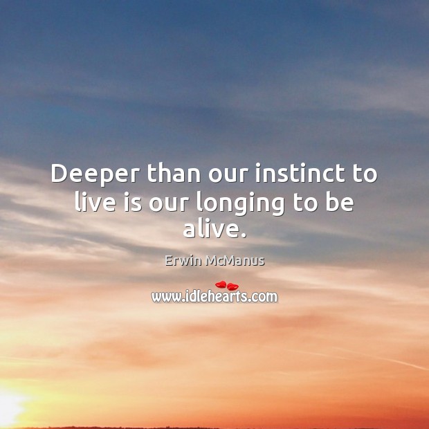 Deeper than our instinct to live is our longing to be alive. Erwin McManus Picture Quote