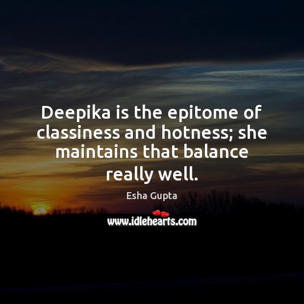 Deepika is the epitome of classiness and hotness; she maintains that balance really well. Esha Gupta Picture Quote