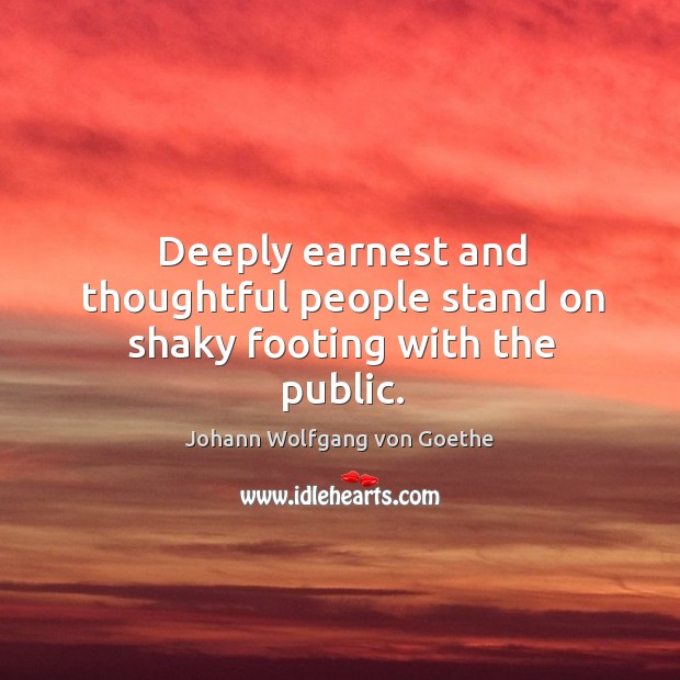 Deeply earnest and thoughtful people stand on shaky footing with the public. Johann Wolfgang von Goethe Picture Quote