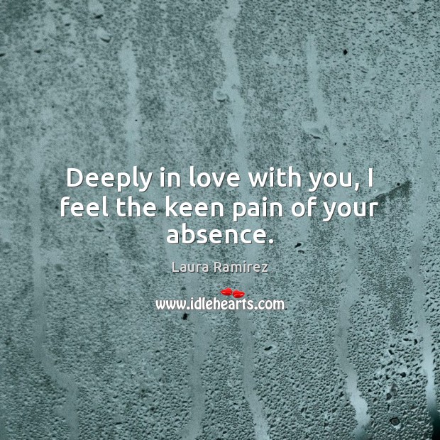 Deeply in love with you, I feel the keen pain of your absence. Laura Ramirez Picture Quote
