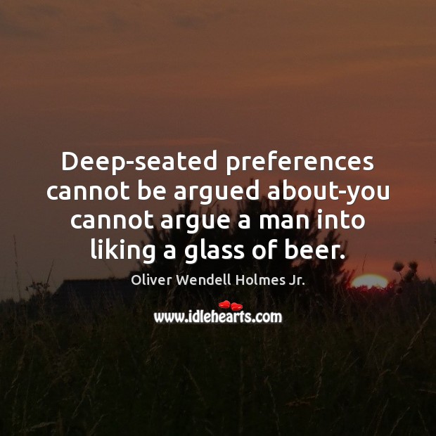 Deep-seated preferences cannot be argued about-you cannot argue a man into liking Oliver Wendell Holmes Jr. Picture Quote