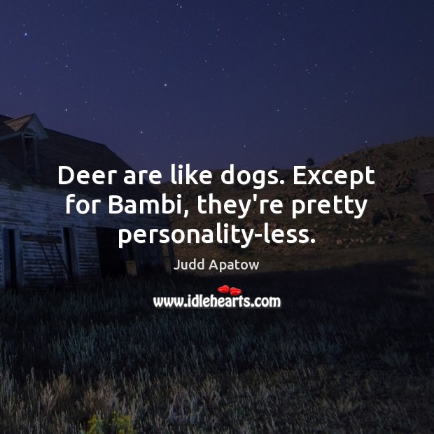 Deer are like dogs. Except for Bambi, they’re pretty personality-less. Image