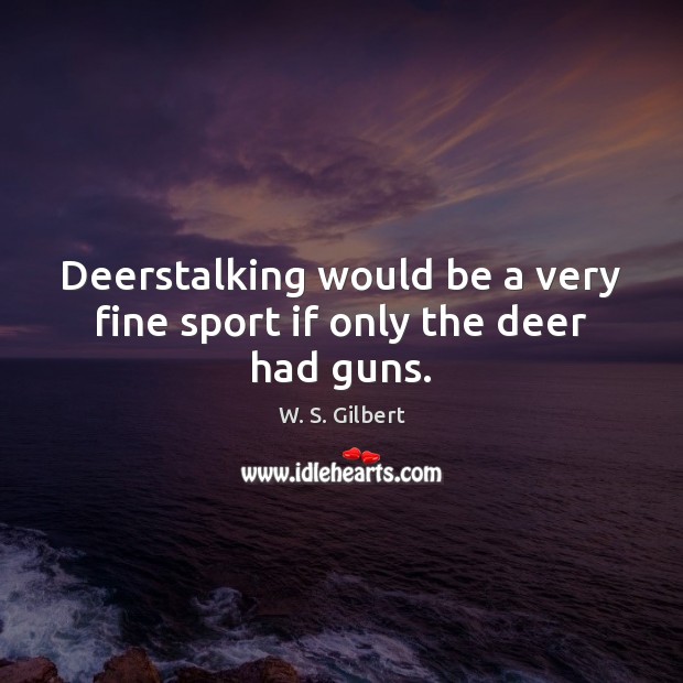 Deerstalking would be a very fine sport if only the deer had guns. W. S. Gilbert Picture Quote