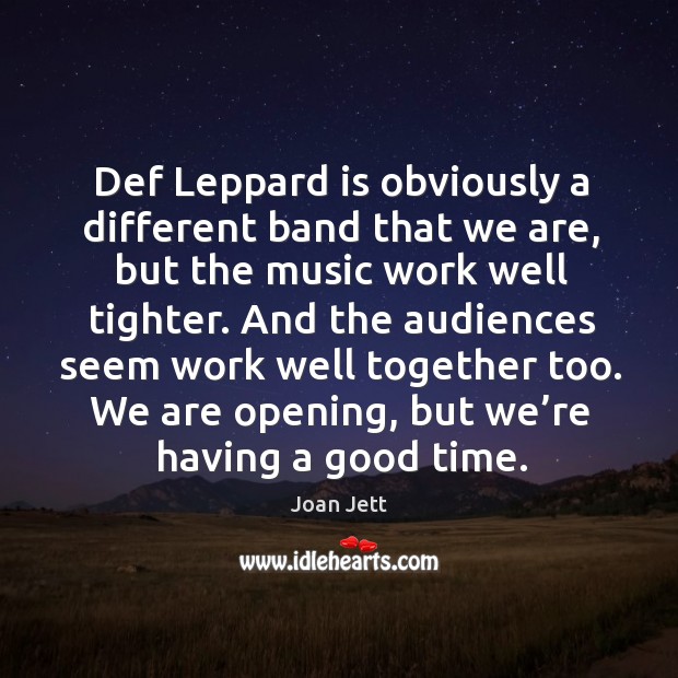Def leppard is obviously a different band that we are, but the music work well tighter. Image