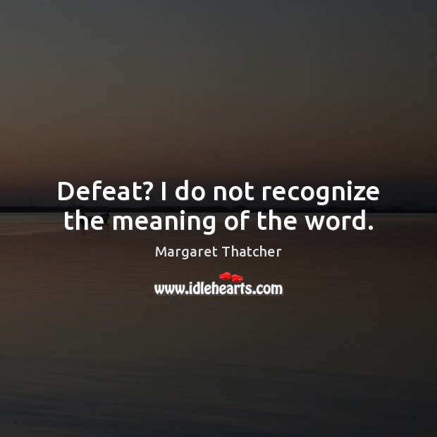 Defeat? I do not recognize the meaning of the word. Margaret Thatcher Picture Quote
