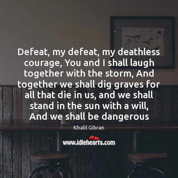 Defeat, my defeat, my deathless courage, You and I shall laugh together Khalil Gibran Picture Quote