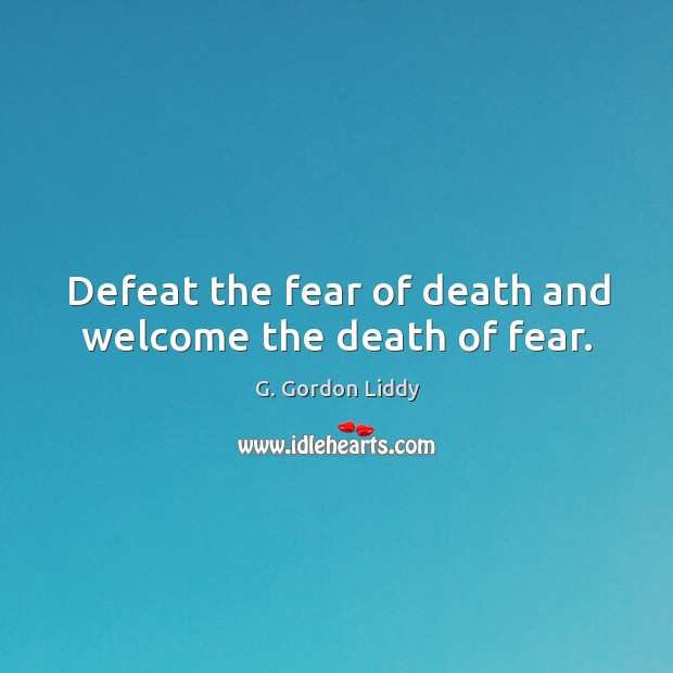 Defeat the fear of death and welcome the death of fear. G. Gordon Liddy Picture Quote