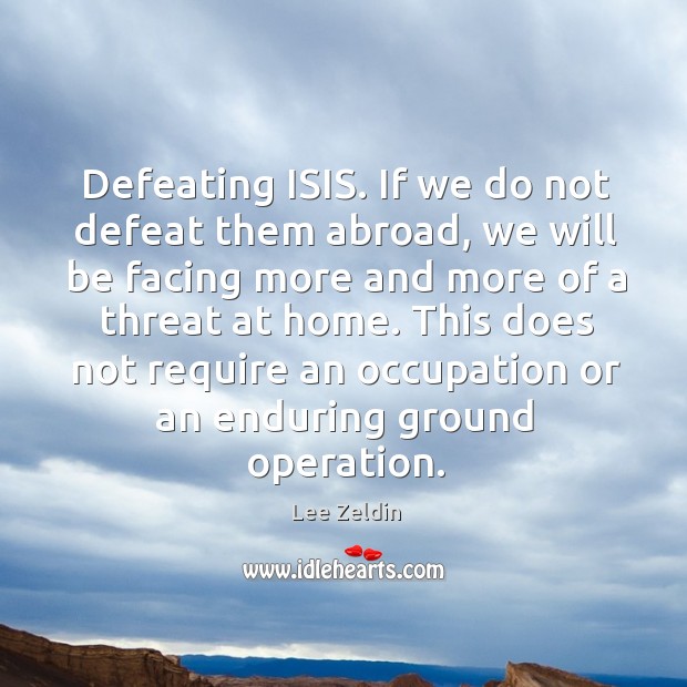 Defeating ISIS. If we do not defeat them abroad, we will be Lee Zeldin Picture Quote