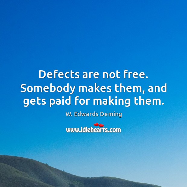Defects are not free. Somebody makes them, and gets paid for making them. W. Edwards Deming Picture Quote