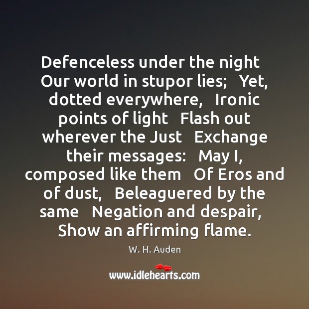 Defenceless under the night   Our world in stupor lies;   Yet, dotted everywhere, W. H. Auden Picture Quote