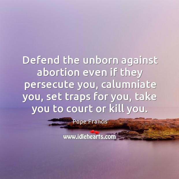 Defend the unborn against abortion even if they persecute you, calumniate you, 