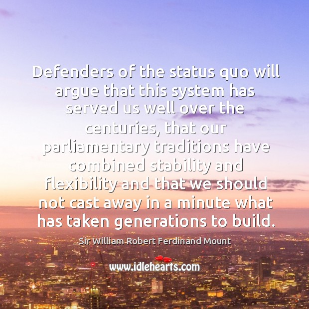 Defenders of the status quo will argue that this system has served us well over the centuries Sir William Robert Ferdinand Mount Picture Quote