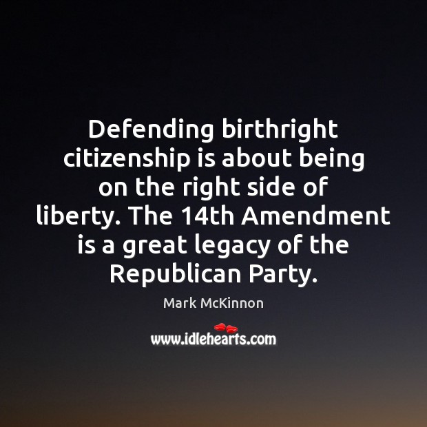 Defending birthright citizenship is about being on the right side of liberty. Mark McKinnon Picture Quote