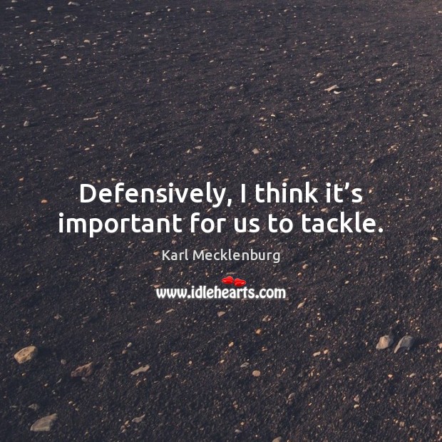 Defensively, I think it’s important for us to tackle. Karl Mecklenburg Picture Quote