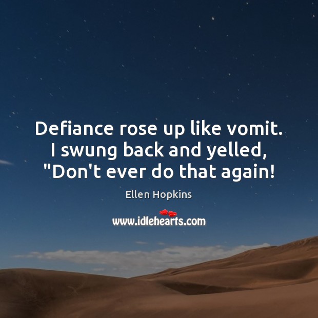 Defiance rose up like vomit. I swung back and yelled, “Don’t ever do that again! Ellen Hopkins Picture Quote