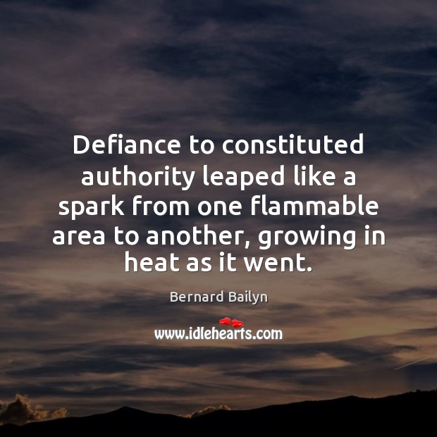 Defiance to constituted authority leaped like a spark from one flammable area Bernard Bailyn Picture Quote