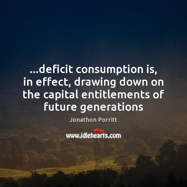 …deficit consumption is, in effect, drawing down on the capital entitlements of Jonathon Porritt Picture Quote