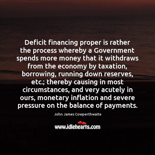 Deficit financing proper is rather the process whereby a Government spends more John James Cowperthwaite Picture Quote