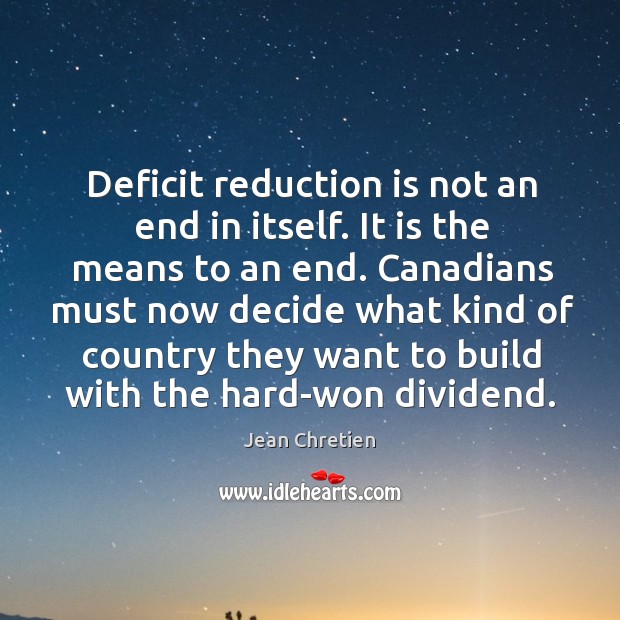 Deficit reduction is not an end in itself. It is the means to an end. Canadians must now decide Jean Chretien Picture Quote