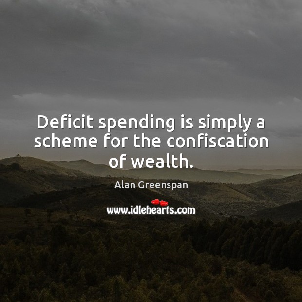 Deficit spending is simply a scheme for the confiscation of wealth. Alan Greenspan Picture Quote